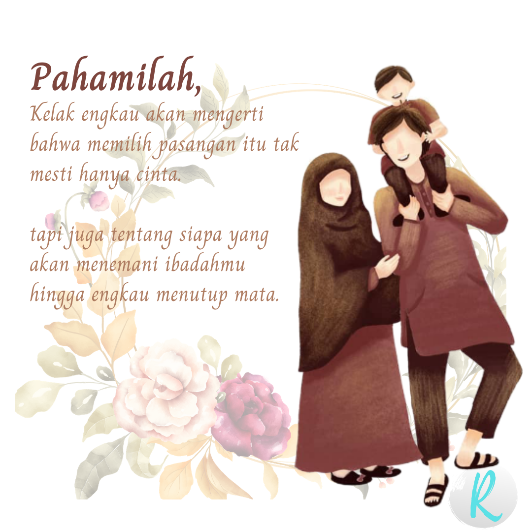 KELAK DIRIMU AKAN MENGERTI BAHWA MEMILIH PASANGAN ITU BUKAN HANYA TENTANG CINTA. TAPI JUGA TENTANG SIAPA YANG AKAN MENEMANI IBADAHMU HINGGA MENUTUP MATA